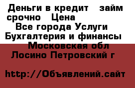 Деньги в кредит,  займ срочно › Цена ­ 1 500 000 - Все города Услуги » Бухгалтерия и финансы   . Московская обл.,Лосино-Петровский г.